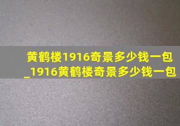 黄鹤楼1916奇景多少钱一包_1916黄鹤楼奇景多少钱一包