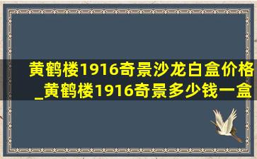 黄鹤楼1916奇景沙龙白盒价格_黄鹤楼1916奇景多少钱一盒