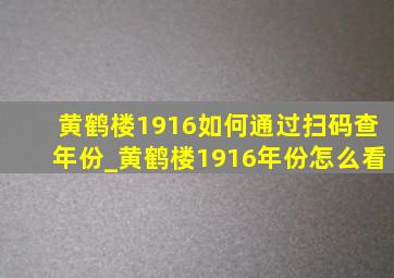 黄鹤楼1916如何通过扫码查年份_黄鹤楼1916年份怎么看