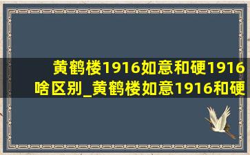 黄鹤楼1916如意和硬1916啥区别_黄鹤楼如意1916和硬普1916的区别