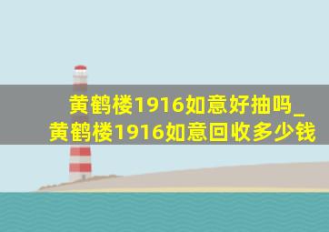 黄鹤楼1916如意好抽吗_黄鹤楼1916如意回收多少钱