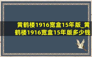 黄鹤楼1916宽盒15年版_黄鹤楼1916宽盒15年版多少钱