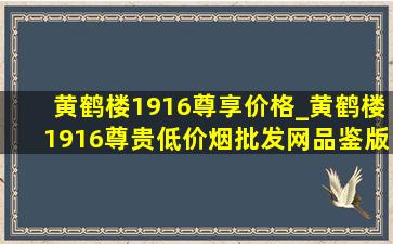 黄鹤楼1916尊享价格_黄鹤楼1916尊贵(低价烟批发网)品鉴版