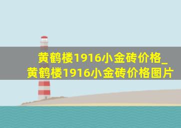 黄鹤楼1916小金砖价格_黄鹤楼1916小金砖价格图片