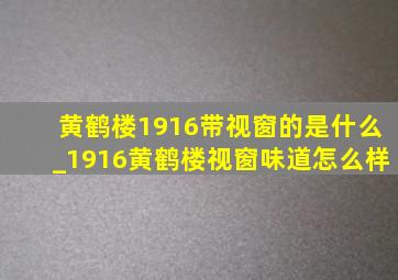 黄鹤楼1916带视窗的是什么_1916黄鹤楼视窗味道怎么样