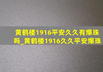 黄鹤楼1916平安久久有爆珠吗_黄鹤楼1916久久平安爆珠