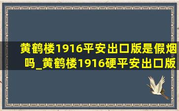 黄鹤楼1916平安出口版是假烟吗_黄鹤楼1916硬平安出口版