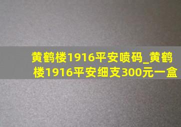 黄鹤楼1916平安喷码_黄鹤楼1916平安细支300元一盒