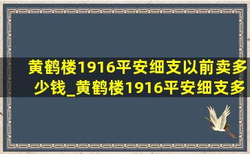 黄鹤楼1916平安细支以前卖多少钱_黄鹤楼1916平安细支多少钱一包