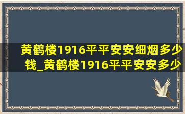 黄鹤楼1916平平安安细烟多少钱_黄鹤楼1916平平安安多少钱