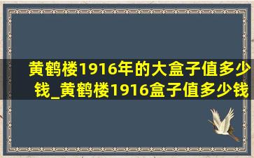 黄鹤楼1916年的大盒子值多少钱_黄鹤楼1916盒子值多少钱