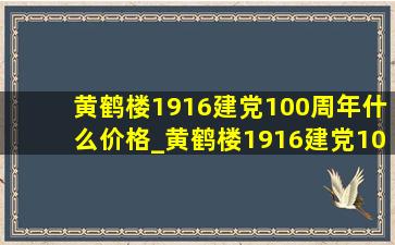 黄鹤楼1916建党100周年什么价格_黄鹤楼1916建党100周年