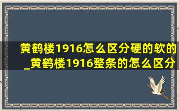 黄鹤楼1916怎么区分硬的软的_黄鹤楼1916整条的怎么区分软硬