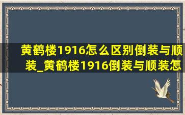 黄鹤楼1916怎么区别倒装与顺装_黄鹤楼1916倒装与顺装怎么识别