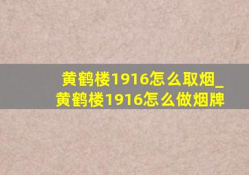 黄鹤楼1916怎么取烟_黄鹤楼1916怎么做烟牌