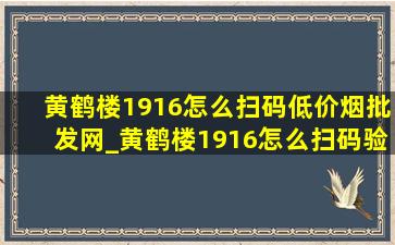 黄鹤楼1916怎么扫码(低价烟批发网)_黄鹤楼1916怎么扫码验真