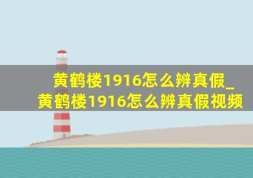 黄鹤楼1916怎么辨真假_黄鹤楼1916怎么辨真假视频