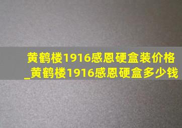 黄鹤楼1916感恩硬盒装价格_黄鹤楼1916感恩硬盒多少钱