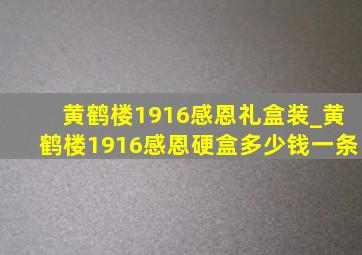 黄鹤楼1916感恩礼盒装_黄鹤楼1916感恩硬盒多少钱一条