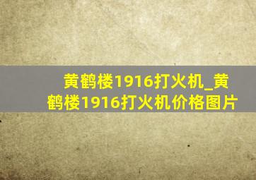 黄鹤楼1916打火机_黄鹤楼1916打火机价格图片