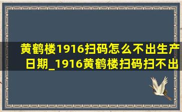 黄鹤楼1916扫码怎么不出生产日期_1916黄鹤楼扫码扫不出来是假的吗