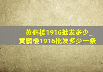 黄鹤楼1916批发多少_黄鹤楼1916批发多少一条