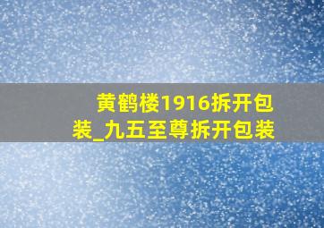 黄鹤楼1916拆开包装_九五至尊拆开包装