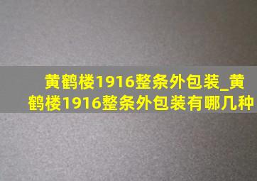 黄鹤楼1916整条外包装_黄鹤楼1916整条外包装有哪几种