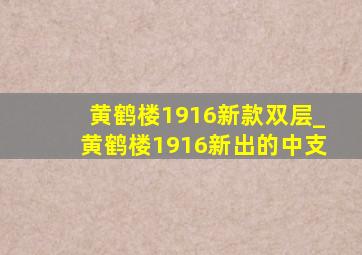 黄鹤楼1916新款双层_黄鹤楼1916新出的中支