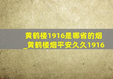 黄鹤楼1916是哪省的烟_黄鹤楼烟平安久久1916