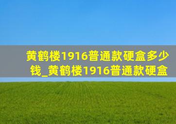 黄鹤楼1916普通款硬盒多少钱_黄鹤楼1916普通款硬盒