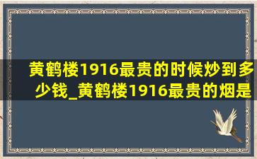 黄鹤楼1916最贵的时候炒到多少钱_黄鹤楼1916最贵的烟是铁盒的吗