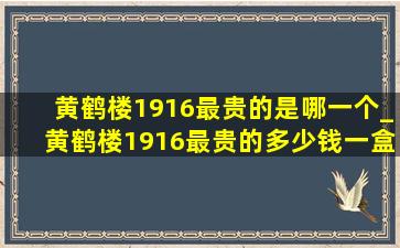 黄鹤楼1916最贵的是哪一个_黄鹤楼1916最贵的多少钱一盒