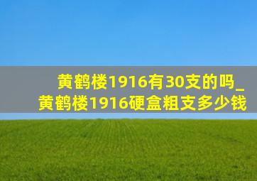 黄鹤楼1916有30支的吗_黄鹤楼1916硬盒粗支多少钱