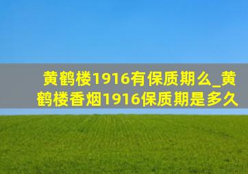 黄鹤楼1916有保质期么_黄鹤楼香烟1916保质期是多久