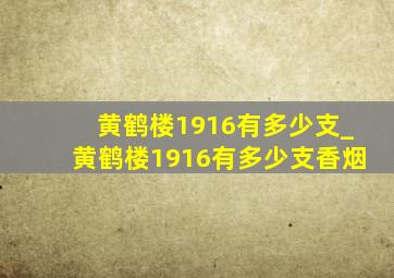 黄鹤楼1916有多少支_黄鹤楼1916有多少支香烟