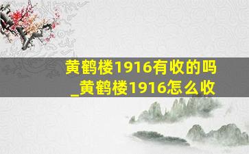 黄鹤楼1916有收的吗_黄鹤楼1916怎么收