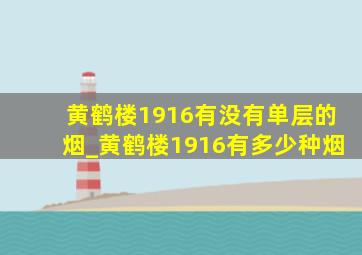 黄鹤楼1916有没有单层的烟_黄鹤楼1916有多少种烟