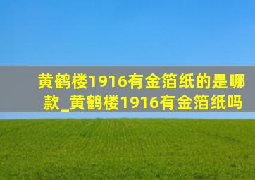 黄鹤楼1916有金箔纸的是哪款_黄鹤楼1916有金箔纸吗