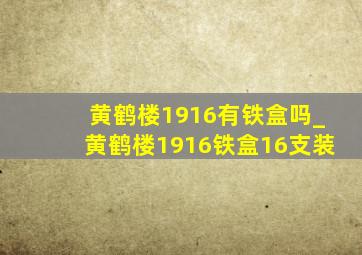 黄鹤楼1916有铁盒吗_黄鹤楼1916铁盒16支装