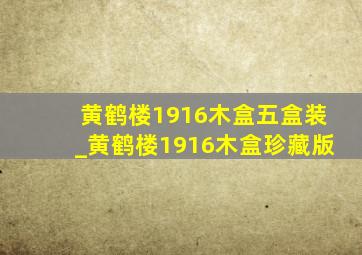 黄鹤楼1916木盒五盒装_黄鹤楼1916木盒珍藏版