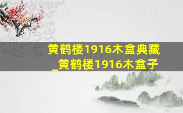 黄鹤楼1916木盒典藏_黄鹤楼1916木盒子