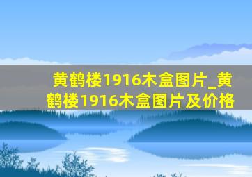 黄鹤楼1916木盒图片_黄鹤楼1916木盒图片及价格