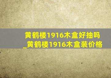 黄鹤楼1916木盒好抽吗_黄鹤楼1916木盒装价格