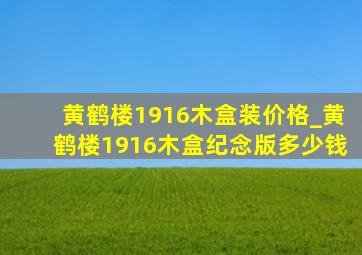 黄鹤楼1916木盒装价格_黄鹤楼1916木盒纪念版多少钱