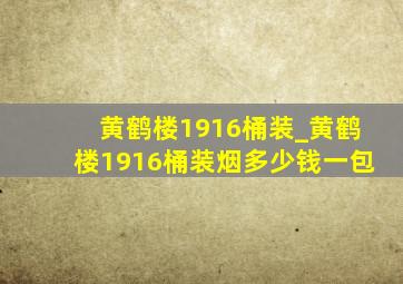 黄鹤楼1916桶装_黄鹤楼1916桶装烟多少钱一包