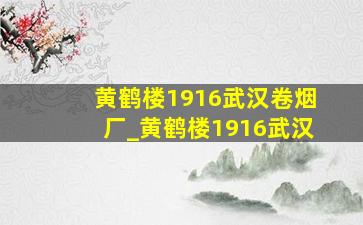 黄鹤楼1916武汉卷烟厂_黄鹤楼1916武汉