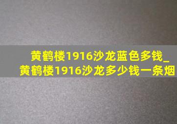 黄鹤楼1916沙龙蓝色多钱_黄鹤楼1916沙龙多少钱一条烟