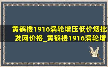 黄鹤楼1916涡轮增压(低价烟批发网)价格_黄鹤楼1916涡轮增压烟多少钱一条