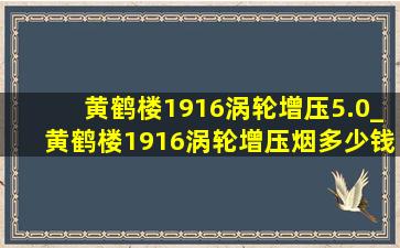 黄鹤楼1916涡轮增压5.0_黄鹤楼1916涡轮增压烟多少钱一条